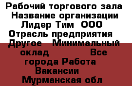 Рабочий торгового зала › Название организации ­ Лидер Тим, ООО › Отрасль предприятия ­ Другое › Минимальный оклад ­ 16 700 - Все города Работа » Вакансии   . Мурманская обл.,Оленегорск г.